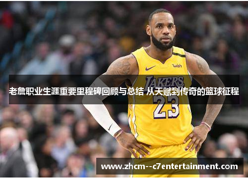 老詹职业生涯重要里程碑回顾与总结 从天赋到传奇的篮球征程 老詹职业生涯重要里程碑回顾与总结 从天赋到传奇的篮球征程