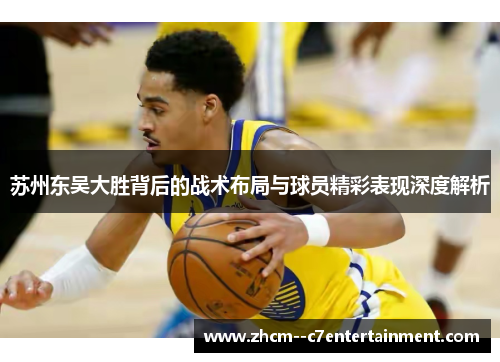 苏州东吴大胜背后的战术布局与球员精彩表现深度解析 苏州东吴大胜背后的战术布局与球员精彩表现深度解析