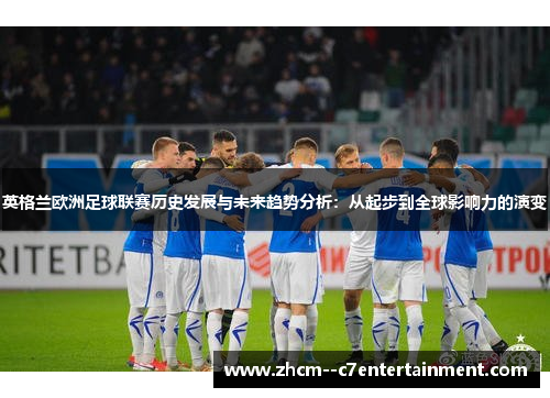 英格兰欧洲足球联赛历史发展与未来趋势分析:从起步到全球影响力的演变 英格兰欧洲足球联赛历史发展与未来趋势分析:从起步到全球影响力的演变