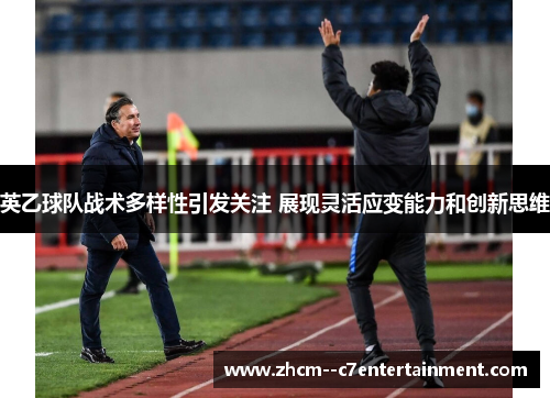 英乙球队战术多样性引发关注 展现灵活应变能力和创新思维 英乙球队战术多样性引发关注 展现灵活应变能力和创新思维