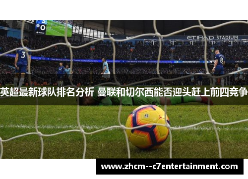 英超最新球队排名分析 曼联和切尔西能否迎头赶上前四竞争 英超最新球队排名分析 曼联和切尔西能否迎头赶上前四竞争
