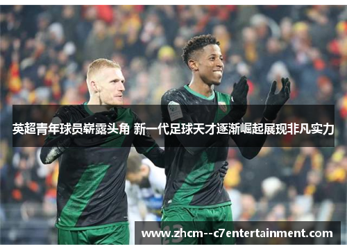 英超青年球员崭露头角 新一代足球天才逐渐崛起展现非凡实力 英超青年球员崭露头角 新一代足球天才逐渐崛起展现非凡实力