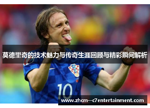 莫德里奇的技术魅力与传奇生涯回顾与精彩瞬间解析