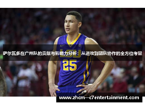 萨尔瓦多在广州队的贡献与影响力分析:从进攻到团队协作的全方位考量 萨尔瓦多在广州队的贡献与影响力分析:从进攻到团队协作的全方位考量