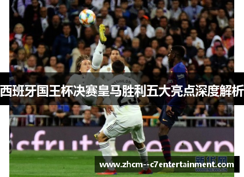 西班牙国王杯决赛皇马胜利五大亮点深度解析 西班牙国王杯决赛皇马胜利五大亮点深度解析