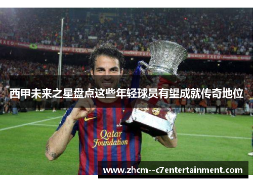 西甲未来之星盘点这些年轻球员有望成就传奇地位 西甲未来之星盘点这些年轻球员有望成就传奇地位