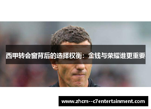 西甲转会窗背后的选择权衡:金钱与荣耀谁更重要 西甲转会窗背后的选择权衡:金钱与荣耀谁更重要