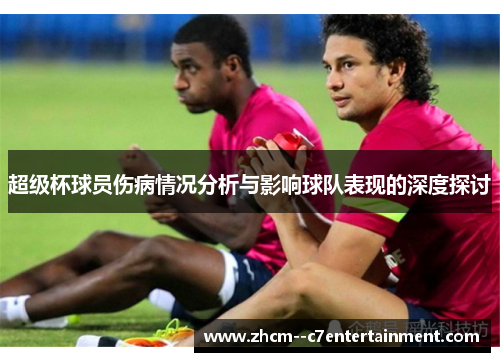 超级杯球员伤病情况分析与影响球队表现的深度探讨 超级杯球员伤病情况分析与影响球队表现的深度探讨