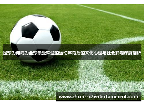 足球为何成为全球最受欢迎的运动其背后的文化心理与社会影响深度剖析