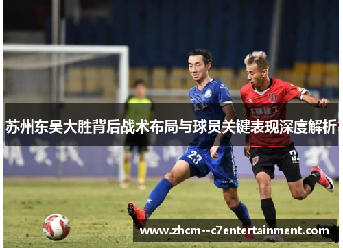 苏州东吴大胜背后战术布局与球员关键表现深度解析
