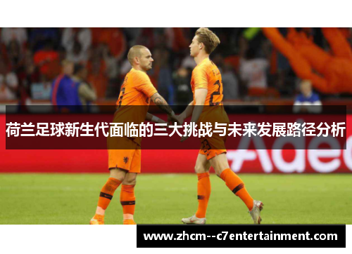 荷兰足球新生代面临的三大挑战与未来发展路径分析