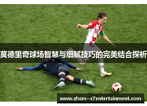 莫德里奇球场智慧与细腻技巧的完美结合探析