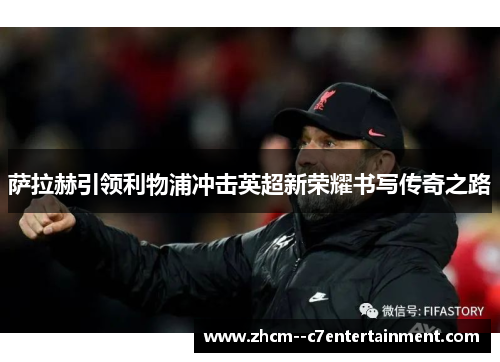 萨拉赫引领利物浦冲击英超新荣耀书写传奇之路 萨拉赫引领利物浦冲击英超新荣耀书写传奇之路