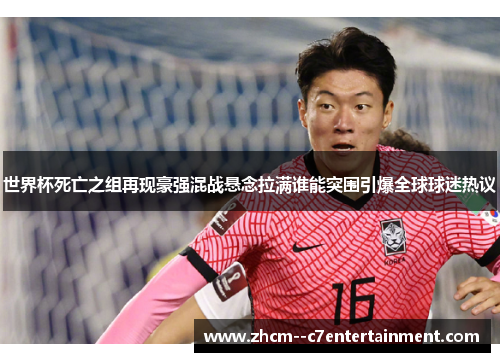 世界杯死亡之组再现豪强混战悬念拉满谁能突围引爆全球球迷热议