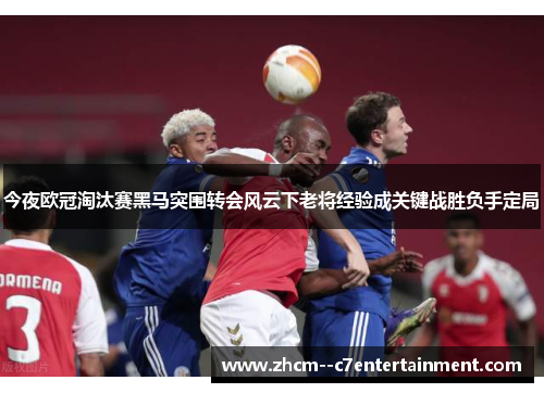 今夜欧冠淘汰赛黑马突围转会风云下老将经验成关键战胜负手定局 今夜欧冠淘汰赛黑马突围转会风云下老将经验成关键战胜负手定局