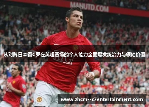 从对阵日本看C罗在英超赛场的个人能力全面爆发统治力与领袖价值