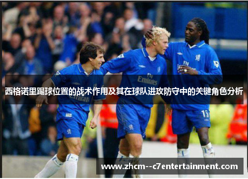 西格诺里踢球位置的战术作用及其在球队进攻防守中的关键角色分析 西格诺里踢球位置的战术作用及其在球队进攻防守中的关键角色分析