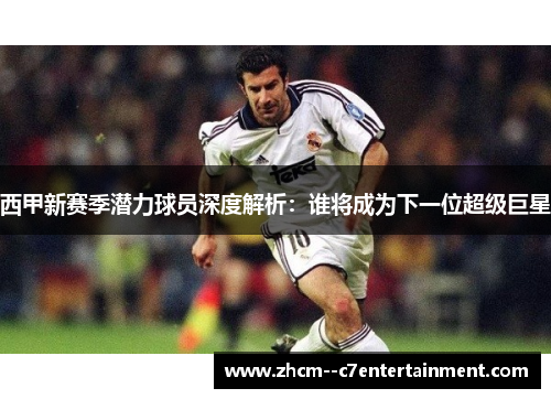 西甲新赛季潜力球员深度解析:谁将成为下一位超级巨星 西甲新赛季潜力球员深度解析:谁将成为下一位超级巨星