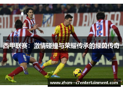 西甲联赛:激情碰撞与荣耀传承的绿茵传奇 西甲联赛:激情碰撞与荣耀传承的绿茵传奇