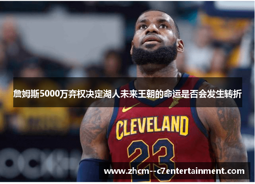 詹姆斯5000万弃权决定湖人未来王朝的命运是否会发生转折 詹姆斯5000万弃权决定湖人未来王朝的命运是否会发生转折