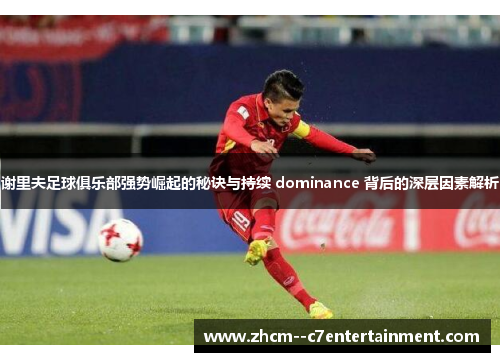 谢里夫足球俱乐部强势崛起的秘诀与持续 dominance 背后的深层因素解析 谢里夫足球俱乐部强势崛起的秘诀与持续 dominance 背后的深层因素解析