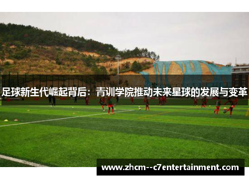 足球新生代崛起背后:青训学院推动未来星球的发展与变革 足球新生代崛起背后:青训学院推动未来星球的发展与变革