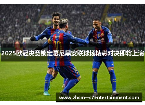 2025欧冠决赛锁定慕尼黑安联球场精彩对决即将上演
