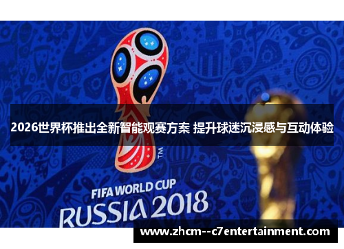 2026世界杯推出全新智能观赛方案 提升球迷沉浸感与互动体验 2026世界杯推出全新智能观赛方案 提升球迷沉浸感与互动体验