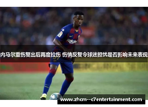 内马尔重伤复出后再度拉伤 伤情反复令球迷担忧是否影响未来表现 内马尔重伤复出后再度拉伤 伤情反复令球迷担忧是否影响未来表现