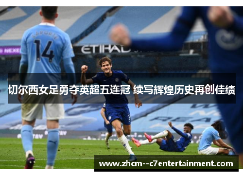 切尔西女足勇夺英超五连冠 续写辉煌历史再创佳绩