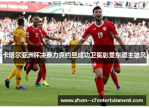 卡塔尔亚洲杯决赛力克约旦成功卫冕彰显东道主雄风