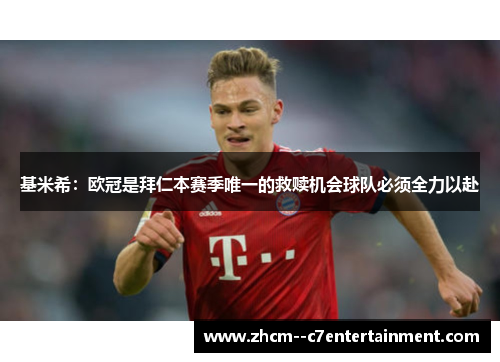 基米希:欧冠是拜仁本赛季唯一的救赎机会球队必须全力以赴 基米希:欧冠是拜仁本赛季唯一的救赎机会球队必须全力以赴