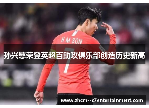 孙兴慜荣登英超百助攻俱乐部创造历史新高 孙兴慜荣登英超百助攻俱乐部创造历史新高