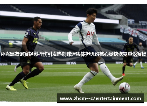 孙兴慜友谊赛轻微挫伤引发热刺球迷集体担忧盼核心尽快恢复重返赛场