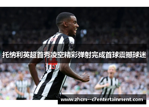 托纳利英超首秀凌空精彩弹射完成首球震撼球迷 托纳利英超首秀凌空精彩弹射完成首球震撼球迷