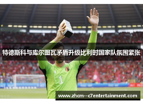 特德斯科与库尔图瓦矛盾升级比利时国家队氛围紧张 特德斯科与库尔图瓦矛盾升级比利时国家队氛围紧张