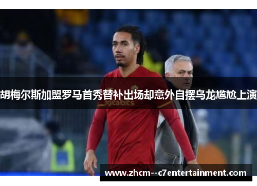 胡梅尔斯加盟罗马首秀替补出场却意外自摆乌龙尴尬上演 胡梅尔斯加盟罗马首秀替补出场却意外自摆乌龙尴尬上演
