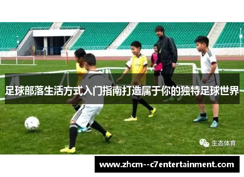足球部落生活方式入门指南打造属于你的独特足球世界 足球部落生活方式入门指南打造属于你的独特足球世界