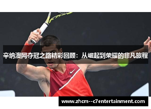 辛纳澳网夺冠之路精彩回顾:从崛起到荣耀的非凡旅程 辛纳澳网夺冠之路精彩回顾:从崛起到荣耀的非凡旅程