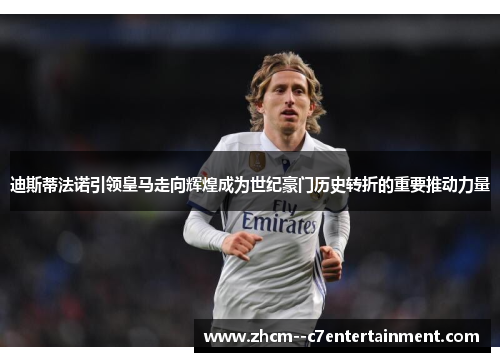 迪斯蒂法诺引领皇马走向辉煌成为世纪豪门历史转折的重要推动力量