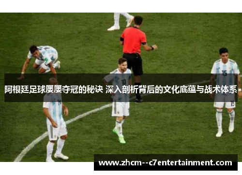 阿根廷足球屡屡夺冠的秘诀 深入剖析背后的文化底蕴与战术体系