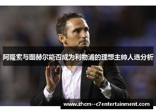 阿隆索与图赫尔能否成为利物浦的理想主帅人选分析