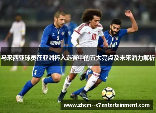马来西亚球员在亚洲杯入选赛中的五大亮点及未来潜力解析