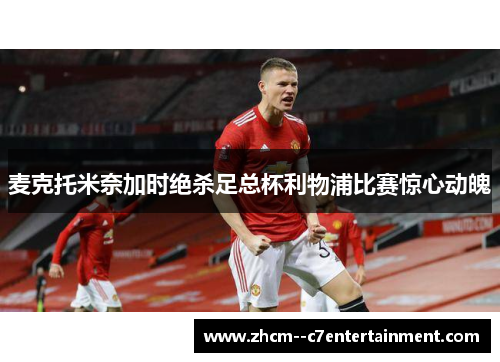 麦克托米奈加时绝杀足总杯利物浦比赛惊心动魄