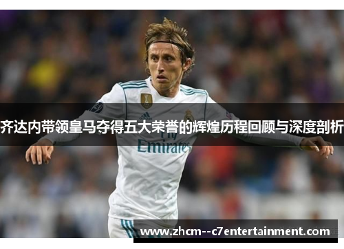 齐达内带领皇马夺得五大荣誉的辉煌历程回顾与深度剖析