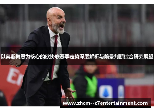 以奥斯梅恩为核心的欧协联赛季走势深度解析与前景判断综合研究展望