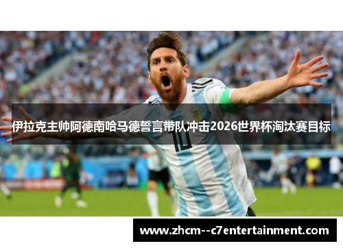 伊拉克主帅阿德南哈马德誓言带队冲击2026世界杯淘汰赛目标 伊拉克主帅阿德南哈马德誓言带队冲击2026世界杯淘汰赛目标