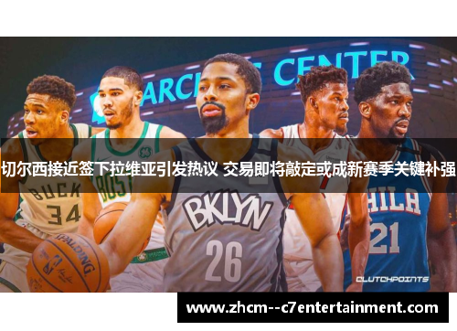 切尔西接近签下拉维亚引发热议 交易即将敲定或成新赛季关键补强