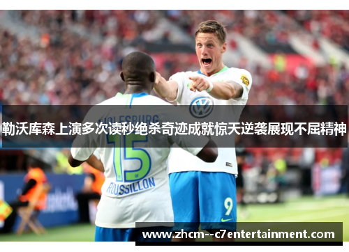 勒沃库森上演多次读秒绝杀奇迹成就惊天逆袭展现不屈精神