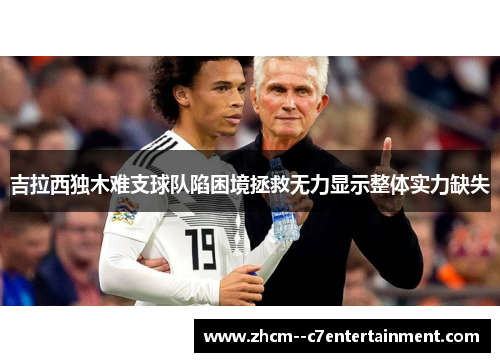 吉拉西独木难支球队陷困境拯救无力显示整体实力缺失 吉拉西独木难支球队陷困境拯救无力显示整体实力缺失